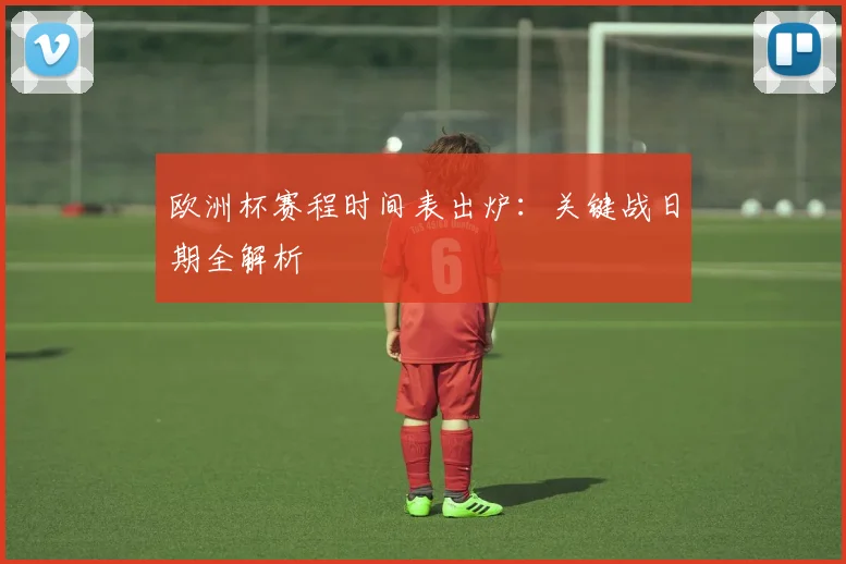 欧洲杯赛程时间表出炉：关键战日期全解析