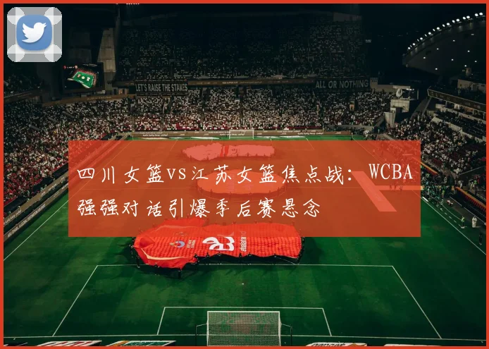 四川女篮vs江苏女篮焦点战：WCBA强强对话引爆季后赛悬念