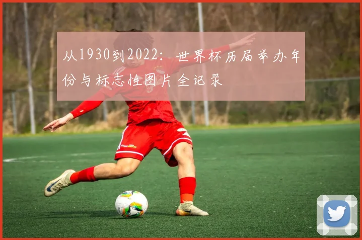 从1930到2022：世界杯历届举办年份与标志性图片全记录