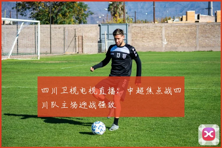 四川卫视电视直播：中超焦点战四川队主场迎战强敌